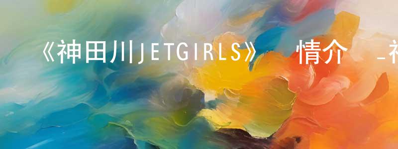 《神田川JETGIRLS》詳情介紹_神田川JETGIRLS已完結在線觀看_神田川JETGIRLS迅雷下載_日漫 陳昌南的blog